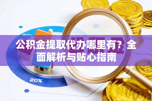 大甲公积金提取代办哪里有？全面解析与贴心指南