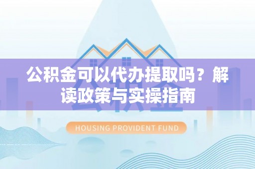 大甲公积金可以代办提取吗？解读政策与实操指南