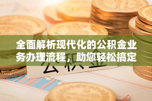 大甲全面解析现代化的公积金业务办理流程，助您轻松搞定每一笔交易