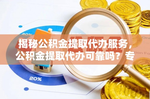大甲揭秘公积金提取代办服务，公积金提取代办可靠吗？专业解析与实用指南