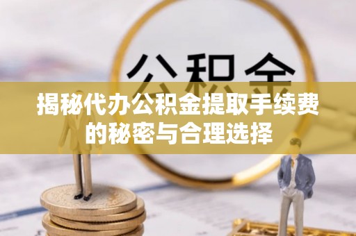 大甲揭秘代办公积金提取手续费的秘密与合理选择