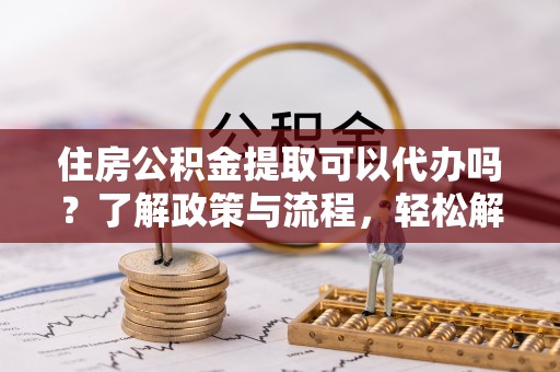 大甲住房公积金提取可以代办吗？了解政策与流程，轻松解决你的疑问