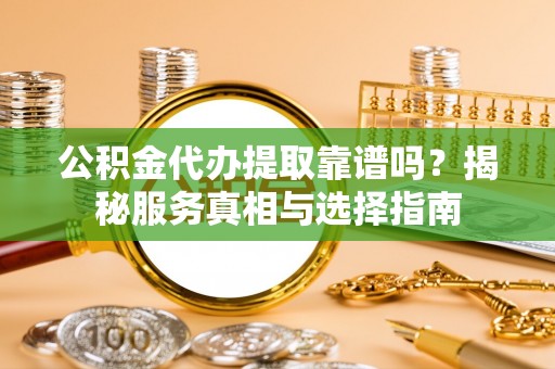 大甲公积金代办提取靠谱吗？揭秘服务真相与选择指南
