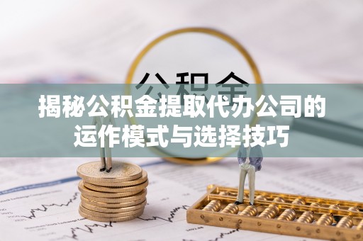 大甲揭秘公积金提取代办公司的运作模式与选择技巧