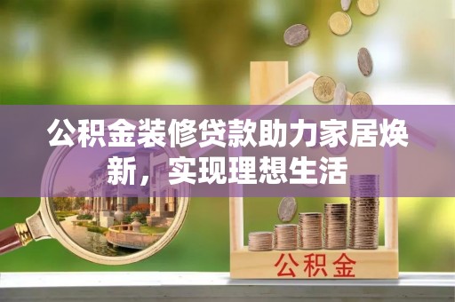 大甲公积金装修贷款助力家居焕新，实现理想生活