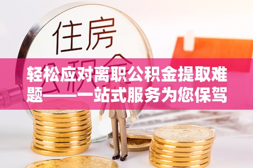 大甲轻松应对离职公积金提取难题——一站式服务为您保驾护航
