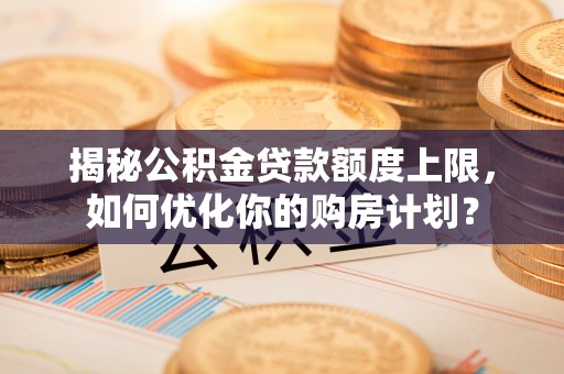 大甲揭秘公积金贷款额度上限，如何优化你的购房计划？