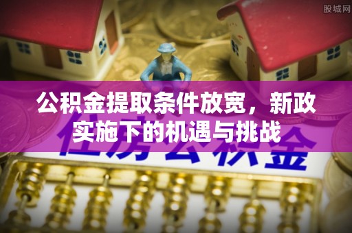 大甲公积金提取条件放宽，新政实施下的机遇与挑战