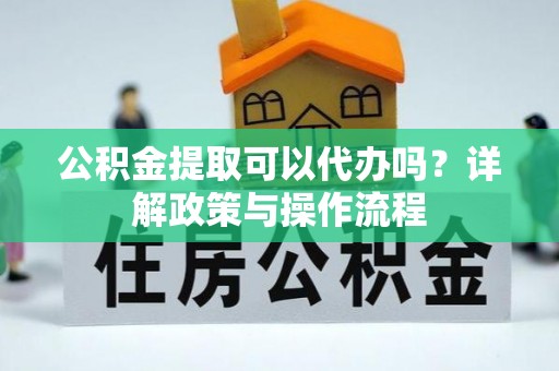 大甲公积金提取可以代办吗？详解政策与操作流程