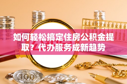 大甲如何轻松搞定住房公积金提取？代办服务成新趋势