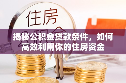大甲揭秘公积金贷款条件，如何高效利用你的住房资金