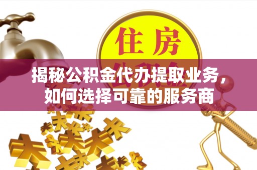 大甲揭秘公积金代办提取业务，如何选择可靠的服务商