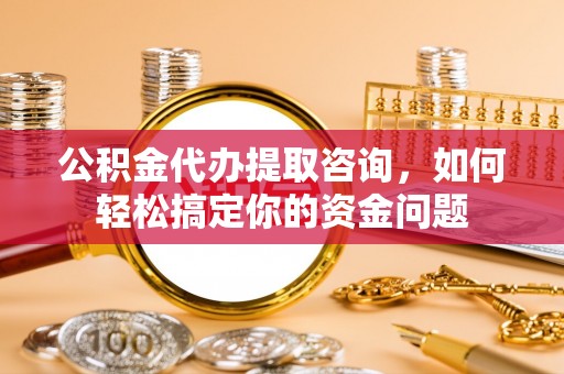 大甲公积金代办提取咨询，如何轻松搞定你的资金问题