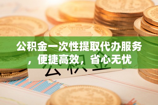大甲公积金一次性提取代办服务，便捷高效，省心无忧