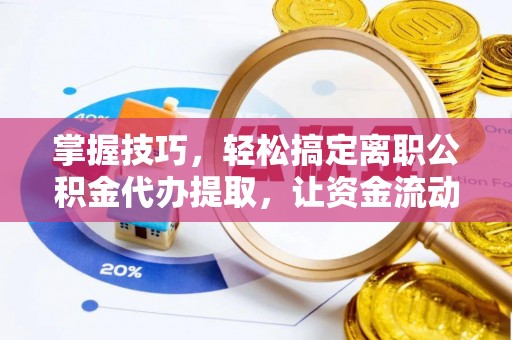 大甲掌握技巧，轻松搞定离职公积金代办提取，让资金流动更便捷