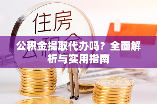 大甲公积金提取代办吗？全面解析与实用指南