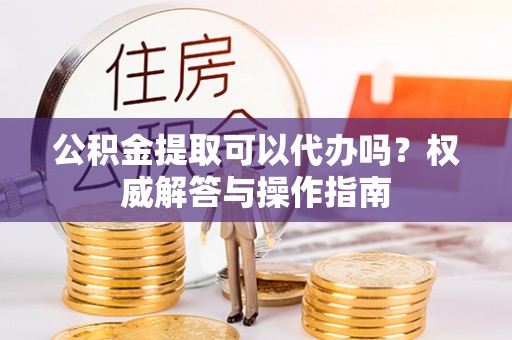 大甲公积金提取可以代办吗？权威解答与操作指南