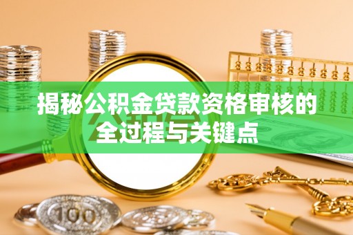 大甲揭秘公积金贷款资格审核的全过程与关键点