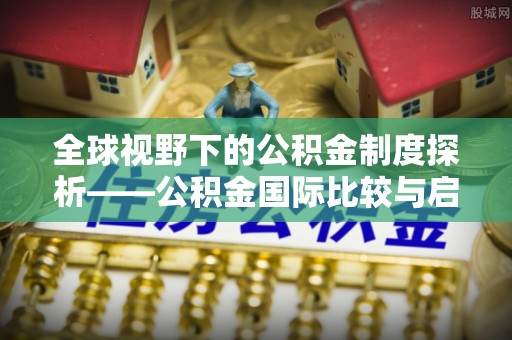 大甲全球视野下的公积金制度探析——公积金国际比较与启示