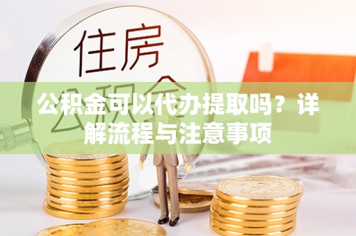 大甲公积金可以代办提取吗？详解流程与注意事项