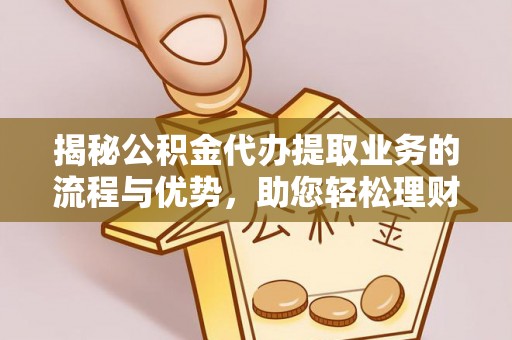 大甲揭秘公积金代办提取业务的流程与优势，助您轻松理财