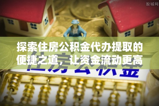 大甲探索住房公积金代办提取的便捷之道，让资金流动更高效