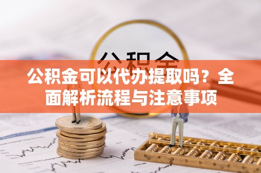 大甲公积金可以代办提取吗？全面解析流程与注意事项