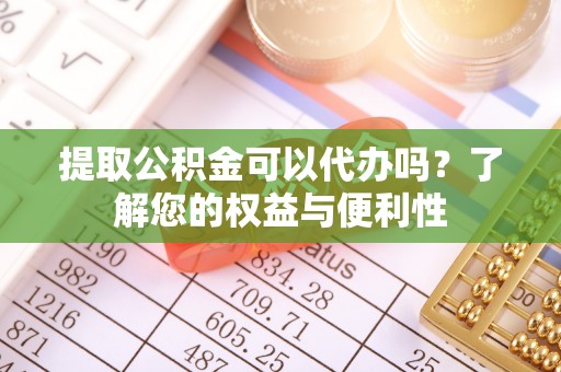 大甲提取公积金可以代办吗？了解您的权益与便利性