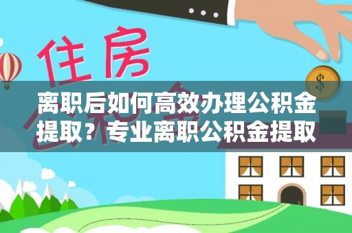 大甲离职后如何高效办理公积金提取？专业离职公积金提取代办服务指南