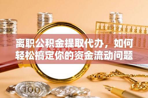 大甲离职公积金提取代办，如何轻松搞定你的资金流动问题