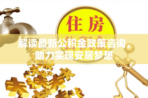 大甲解读最新公积金政策咨询，助力实现安居梦想
