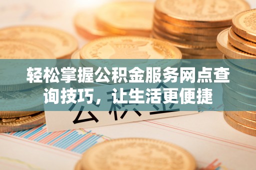 大甲轻松掌握公积金服务网点查询技巧，让生活更便捷