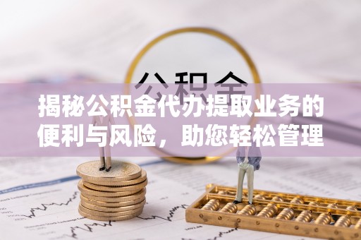 大甲揭秘公积金代办提取业务的便利与风险，助您轻松管理个人资金