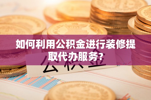大甲如何利用公积金进行装修提取代办服务？
