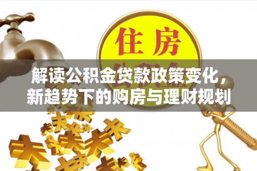 大甲解读公积金贷款政策变化，新趋势下的购房与理财规划
