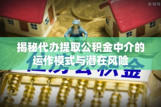 大甲揭秘代办提取公积金中介的运作模式与潜在风险