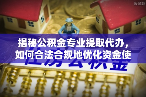 大甲揭秘公积金专业提取代办，如何合法合规地优化资金使用