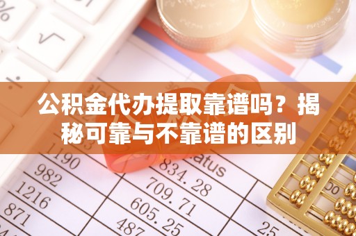 大甲公积金代办提取靠谱吗？揭秘可靠与不靠谱的区别