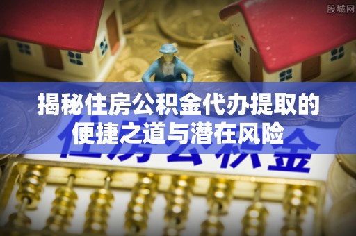 大甲揭秘住房公积金代办提取的便捷之道与潜在风险