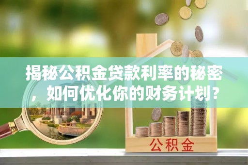大甲揭秘公积金贷款利率的秘密，如何优化你的财务计划？