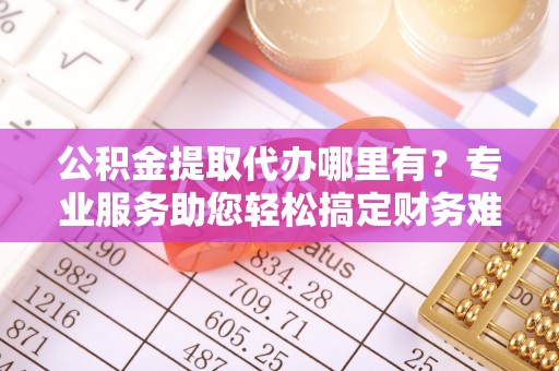 大甲公积金提取代办哪里有？专业服务助您轻松搞定财务难题