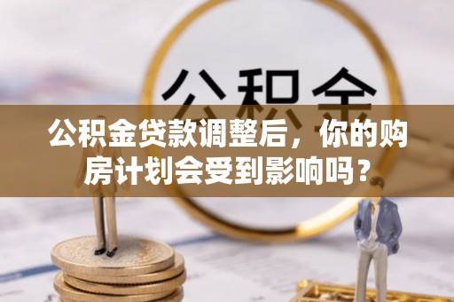 大甲公积金贷款调整后，你的购房计划会受到影响吗？