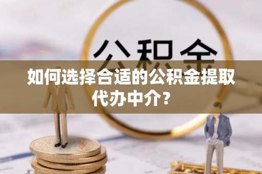 大甲如何选择合适的公积金提取代办中介？