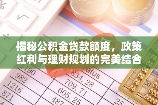 大甲揭秘公积金贷款额度，政策红利与理财规划的完美结合