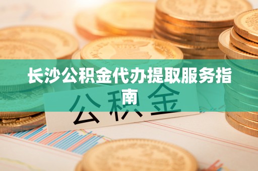 大甲长沙公积金代办提取服务指南