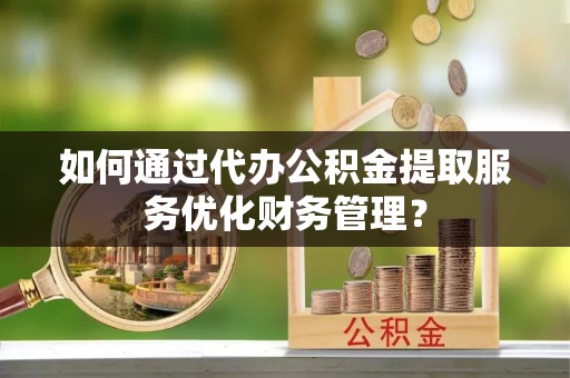 大甲如何通过代办公积金提取服务优化财务管理？