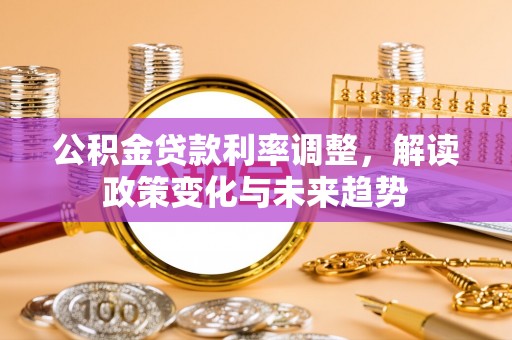 大甲公积金贷款利率调整，解读政策变化与未来趋势
