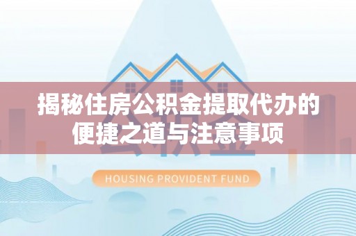 大甲揭秘住房公积金提取代办的便捷之道与注意事项
