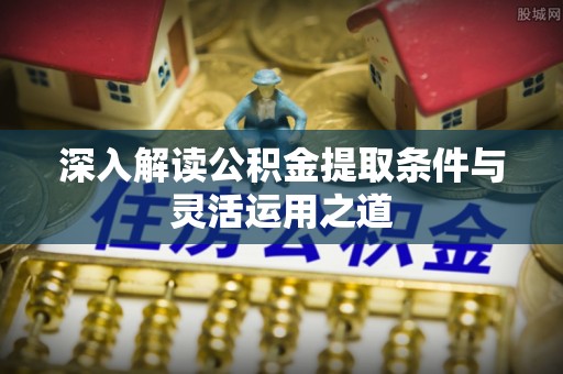 大甲深入解读公积金提取条件与灵活运用之道