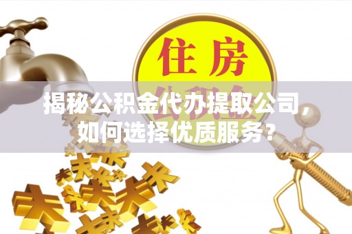 大甲揭秘公积金代办提取公司，如何选择优质服务？